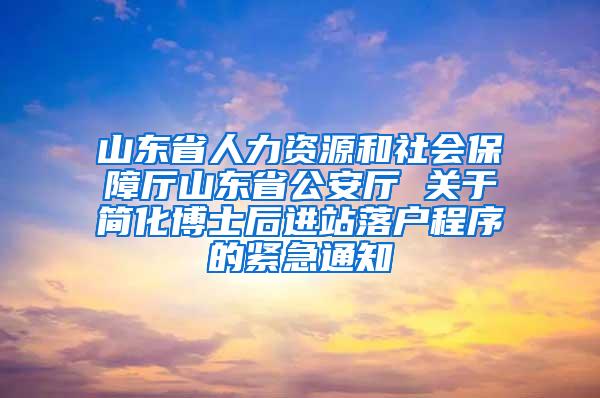 山东省人力资源和社会保障厅山东省公安厅 关于简化博士后进站落户程序的紧急通知