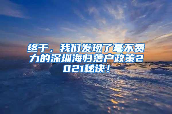 终于，我们发现了毫不费力的深圳海归落户政策2021秘诀！