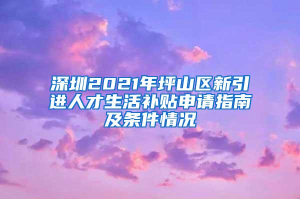 深圳2021年坪山区新引进人才生活补贴申请指南及条件情况