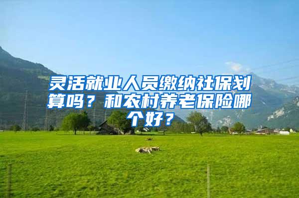 灵活就业人员缴纳社保划算吗？和农村养老保险哪个好？