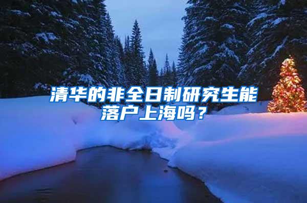 清华的非全日制研究生能落户上海吗？