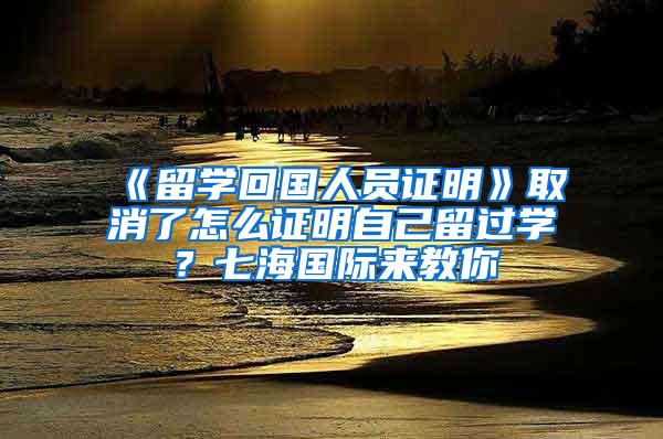 《留学回国人员证明》取消了怎么证明自己留过学？七海国际来教你