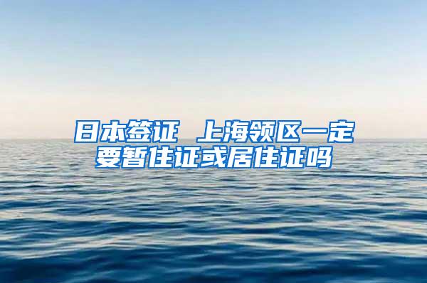 日本签证 上海领区一定要暂住证或居住证吗