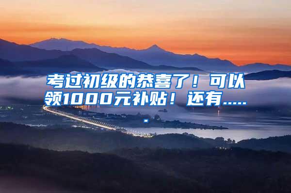 考过初级的恭喜了！可以领1000元补贴！还有......