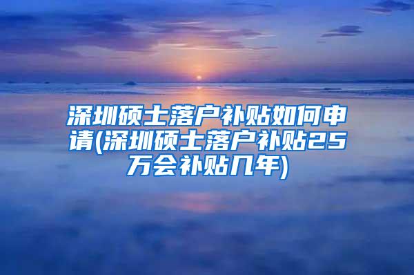 深圳硕士落户补贴如何申请(深圳硕士落户补贴25万会补贴几年)