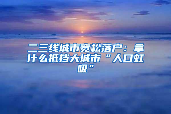 二三线城市宽松落户：拿什么抵挡大城市“人口虹吸”