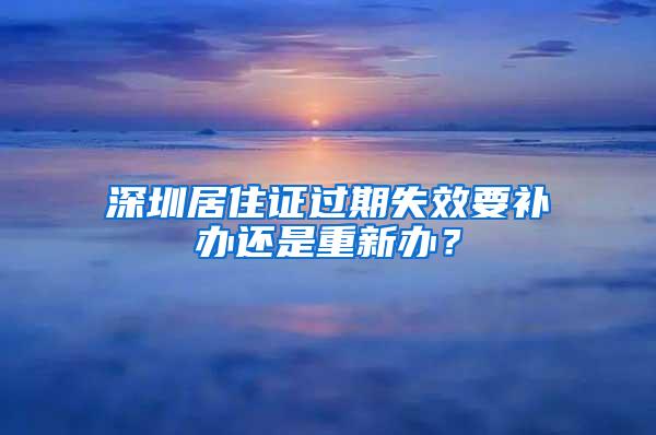 深圳居住证过期失效要补办还是重新办？