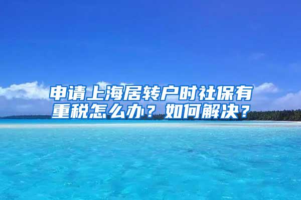 申请上海居转户时社保有重税怎么办？如何解决？