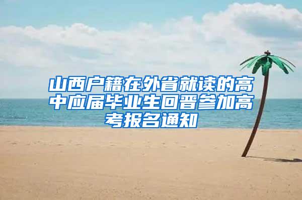 山西户籍在外省就读的高中应届毕业生回晋参加高考报名通知