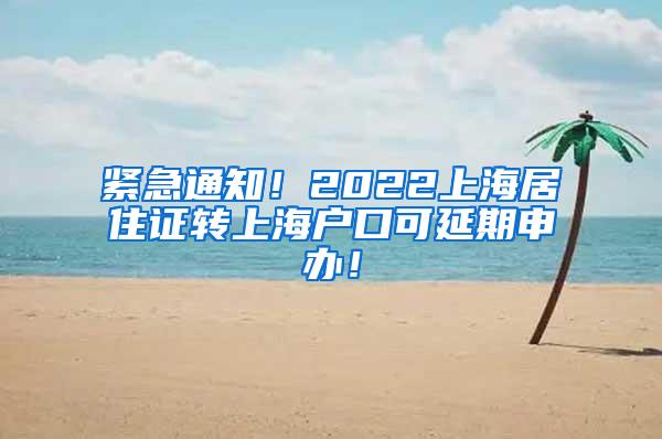 紧急通知！2022上海居住证转上海户口可延期申办！