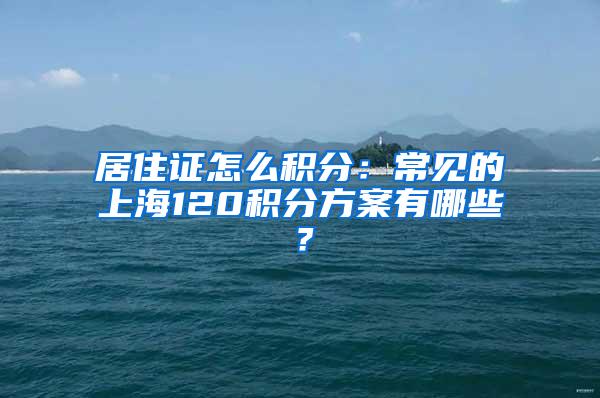 居住证怎么积分：常见的上海120积分方案有哪些？