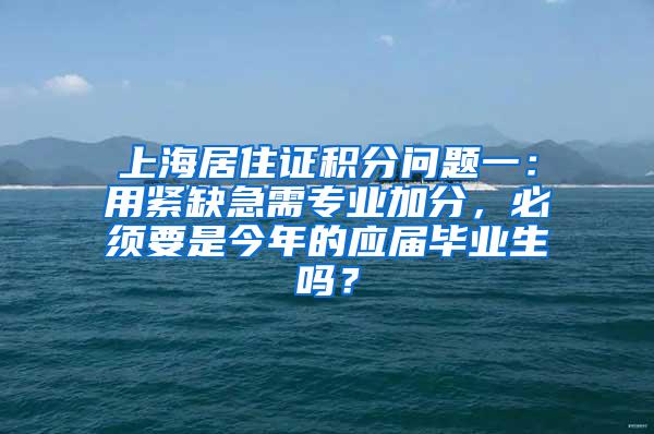 上海居住证积分问题一：用紧缺急需专业加分，必须要是今年的应届毕业生吗？