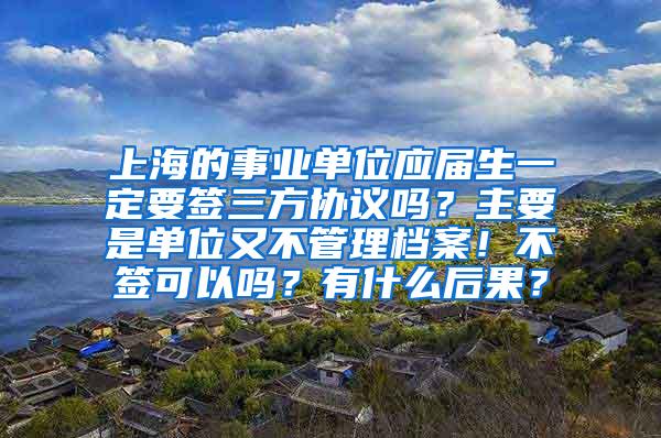 上海的事业单位应届生一定要签三方协议吗？主要是单位又不管理档案！不签可以吗？有什么后果？