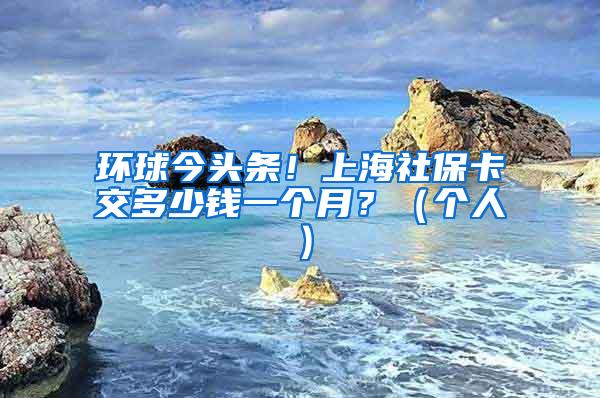 环球今头条！上海社保卡交多少钱一个月？（个人）