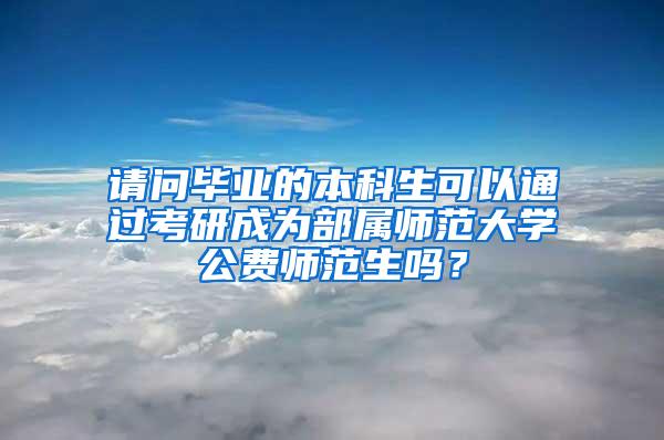 请问毕业的本科生可以通过考研成为部属师范大学公费师范生吗？