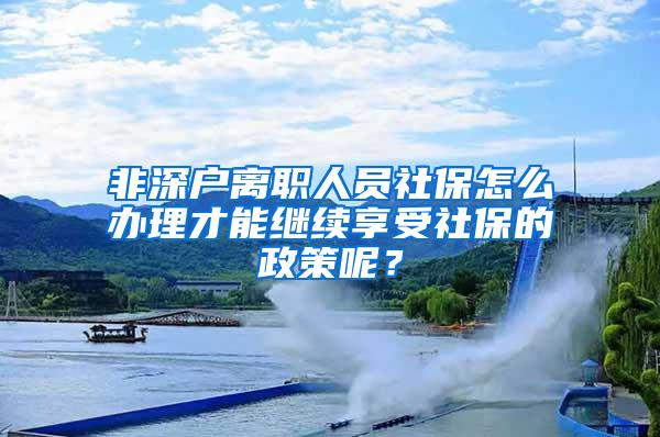 非深户离职人员社保怎么办理才能继续享受社保的政策呢？