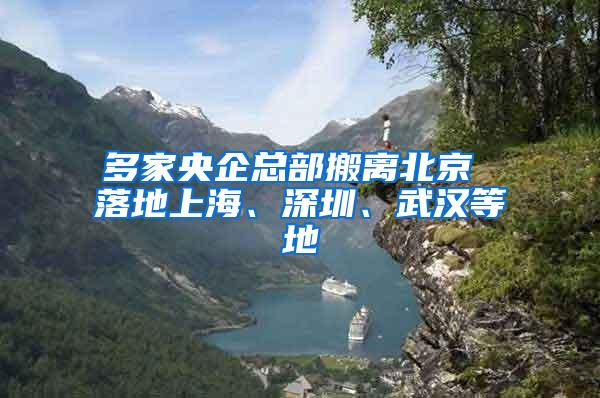 多家央企总部搬离北京 落地上海、深圳、武汉等地