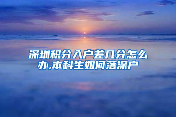 深圳积分入户差几分怎么办,本科生如何落深户