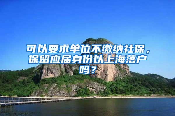 可以要求单位不缴纳社保，保留应届身份以上海落户吗？