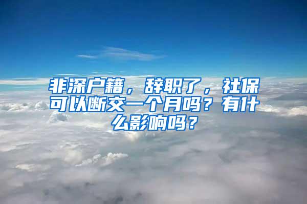 非深户籍，辞职了，社保可以断交一个月吗？有什么影响吗？