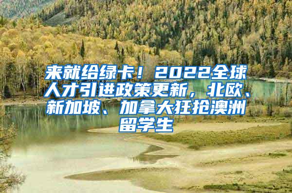 来就给绿卡！2022全球人才引进政策更新，北欧、新加坡、加拿大狂抢澳洲留学生