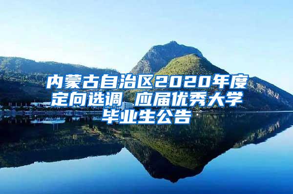 内蒙古自治区2020年度定向选调 应届优秀大学毕业生公告