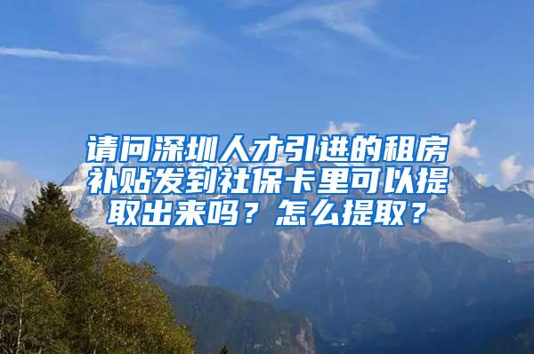 请问深圳人才引进的租房补贴发到社保卡里可以提取出来吗？怎么提取？