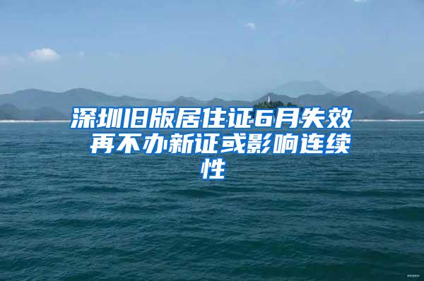 深圳旧版居住证6月失效 再不办新证或影响连续性