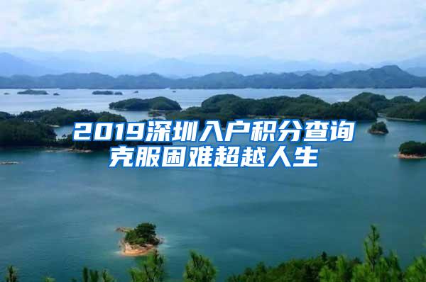 2019深圳入户积分查询克服困难超越人生