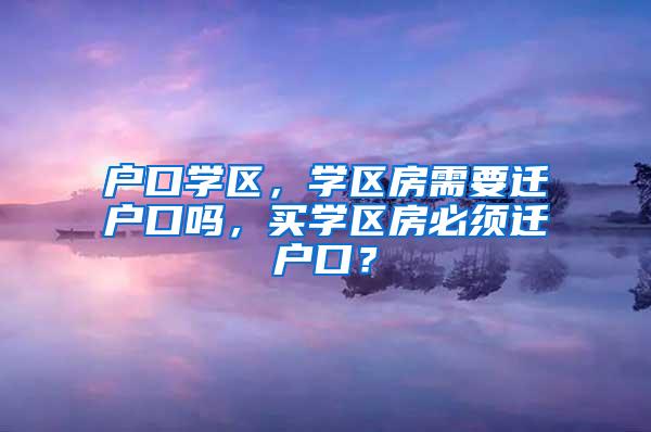 户口学区，学区房需要迁户口吗，买学区房必须迁户口？