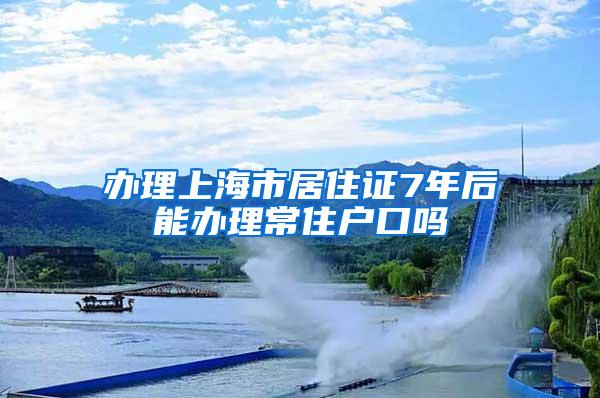 办理上海市居住证7年后能办理常住户口吗