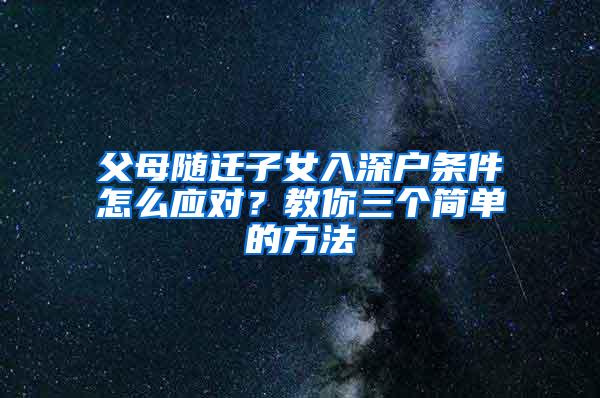 父母随迁子女入深户条件怎么应对？教你三个简单的方法