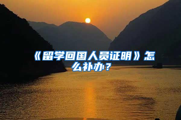 《留学回国人员证明》怎么补办？