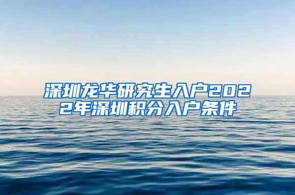 深圳龙华研究生入户2022年深圳积分入户条件