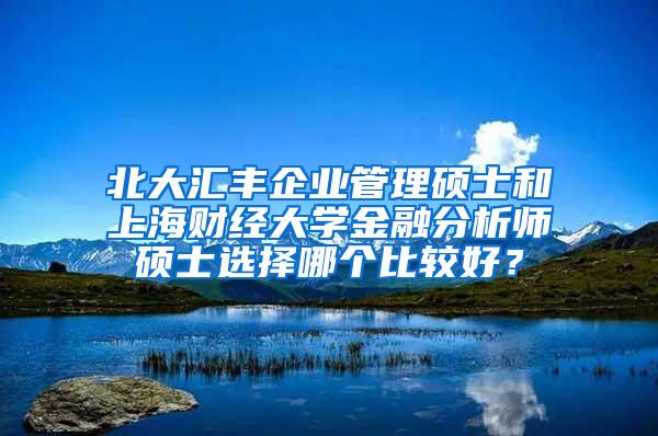 北大汇丰企业管理硕士和上海财经大学金融分析师硕士选择哪个比较好？