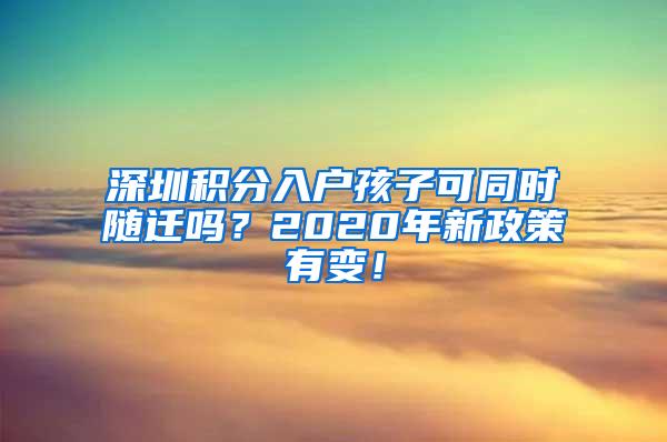 深圳积分入户孩子可同时随迁吗？2020年新政策有变！