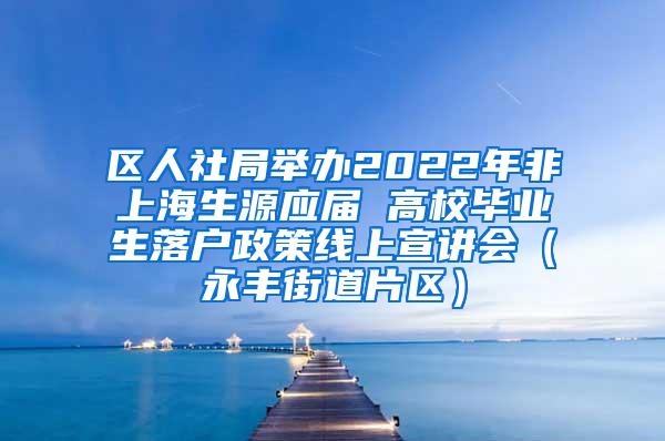 区人社局举办2022年非上海生源应届 高校毕业生落户政策线上宣讲会（永丰街道片区）