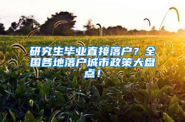 研究生毕业直接落户？全国各地落户城市政策大盘点！