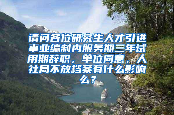 请问各位研究生人才引进事业编制内服务期三年试用期辞职，单位同意，人社局不放档案有什么影响么？