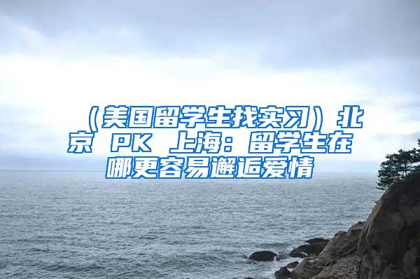 （美国留学生找实习）北京 PK 上海：留学生在哪更容易邂逅爱情