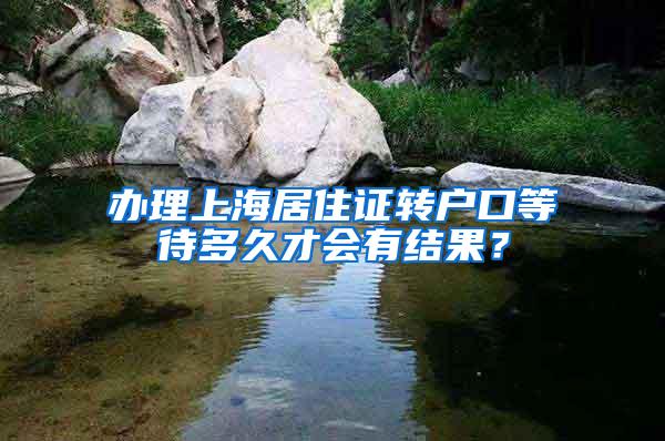 办理上海居住证转户口等待多久才会有结果？