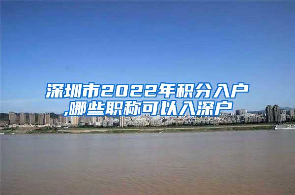 深圳市2022年积分入户,哪些职称可以入深户