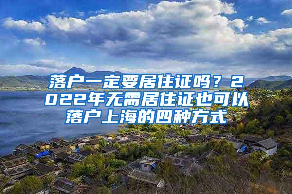 落户一定要居住证吗？2022年无需居住证也可以落户上海的四种方式