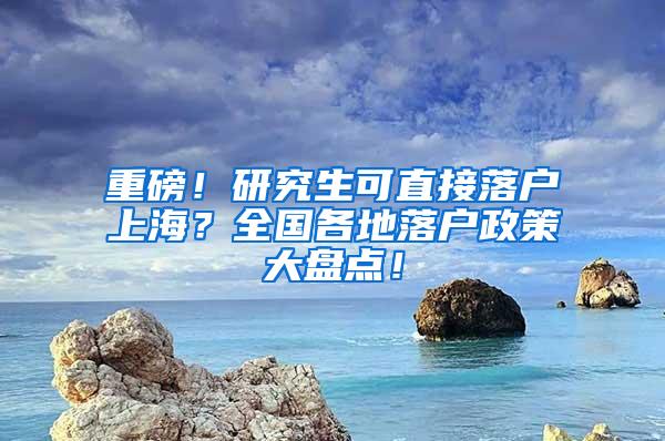 重磅！研究生可直接落户上海？全国各地落户政策大盘点！