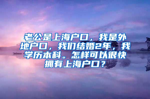 老公是上海户口，我是外地户口，我们结婚2年，我学历本科。怎样可以很快拥有上海户口？