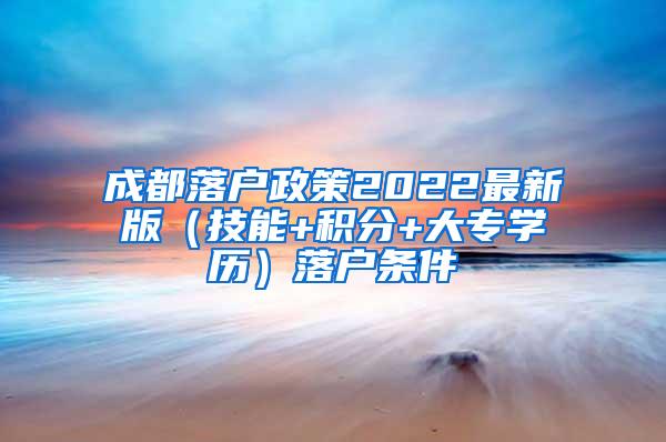 成都落户政策2022最新版（技能+积分+大专学历）落户条件