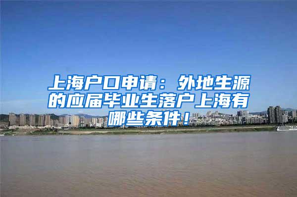 上海户口申请：外地生源的应届毕业生落户上海有哪些条件！