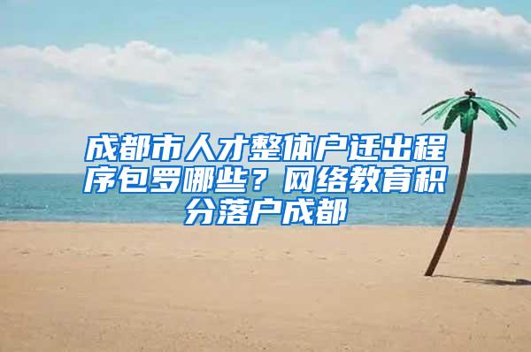 成都市人才整体户迁出程序包罗哪些？网络教育积分落户成都