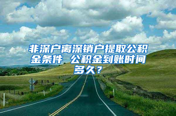 非深户离深销户提取公积金条件 公积金到账时间多久？