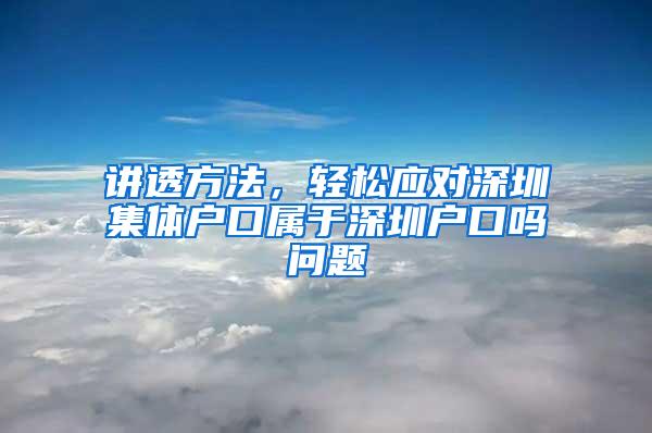 讲透方法，轻松应对深圳集体户口属于深圳户口吗问题